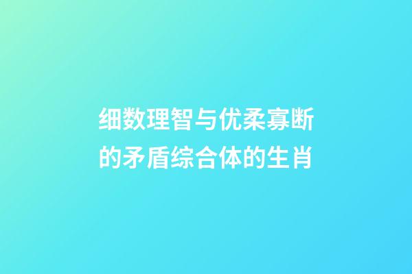 细数理智与优柔寡断的矛盾综合体的生肖