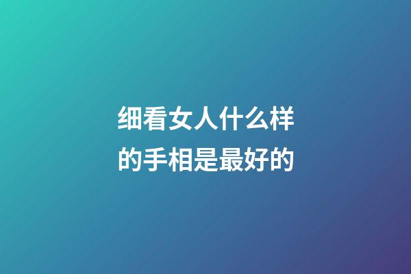 细看女人什么样的手相是最好的