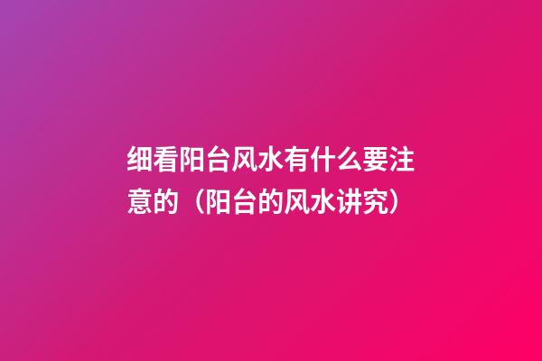细看阳台风水有什么要注意的（阳台的风水讲究）