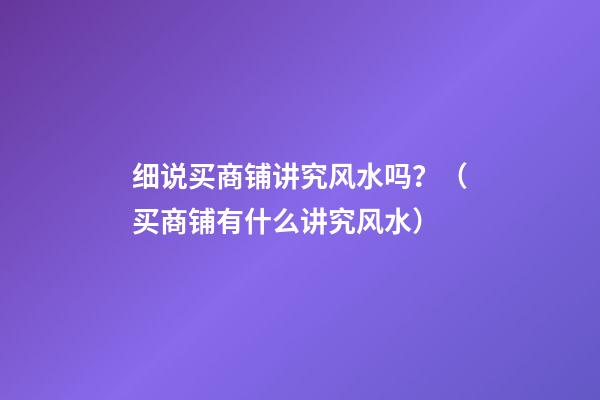 细说买商铺讲究风水吗？（买商铺有什么讲究风水）