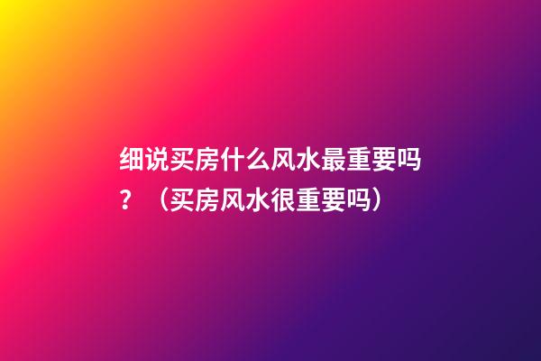 细说买房什么风水最重要吗？（买房风水很重要吗）