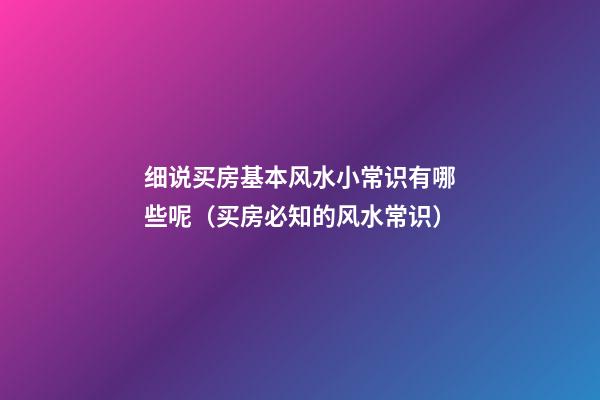 细说买房基本风水小常识有哪些呢（买房必知的风水常识）