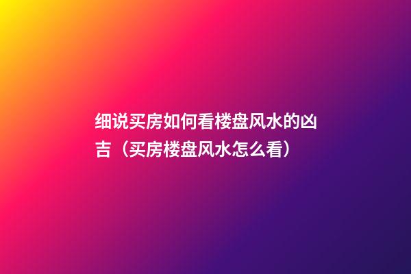 细说买房如何看楼盘风水的凶吉（买房楼盘风水怎么看）
