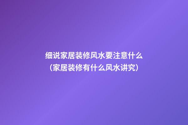 细说家居装修风水要注意什么（家居装修有什么风水讲究）