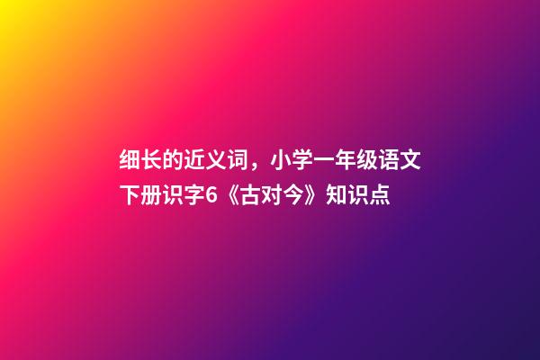 细长的近义词，小学一年级语文下册识字6《古对今》知识点-第1张-观点-玄机派