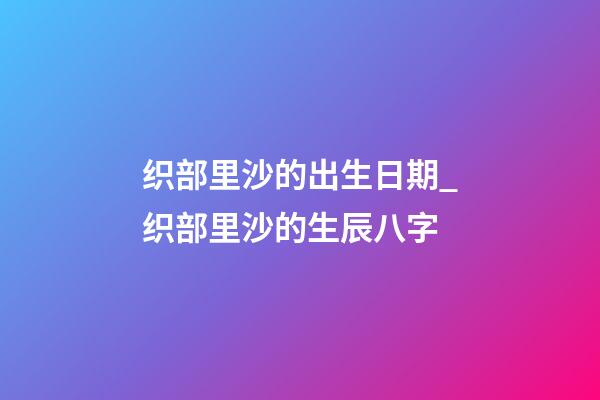 织部里沙的出生日期_织部里沙的生辰八字
