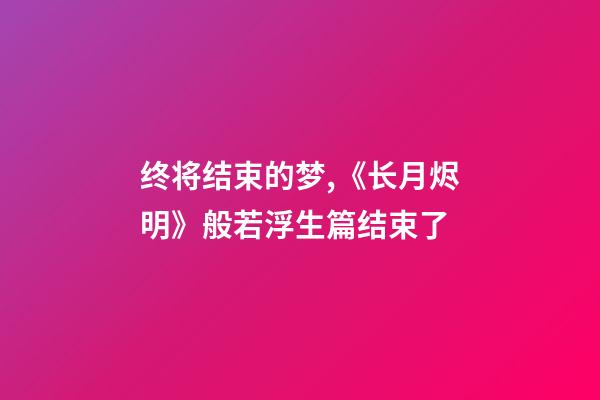 终将结束的梦,《长月烬明》般若浮生篇结束了-第1张-观点-玄机派