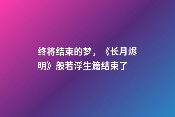 终将结束的梦，《长月烬明》般若浮生篇结束了-第1张-观点-玄机派