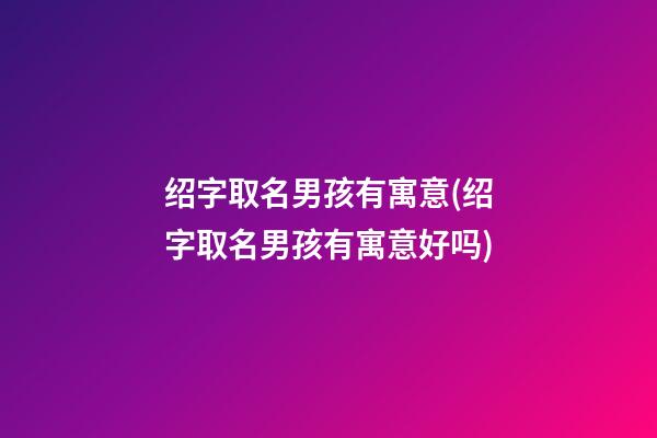 绍字取名男孩有寓意(绍字取名男孩有寓意好吗)