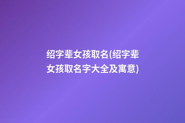 绍字辈女孩取名(绍字辈女孩取名字大全及寓意)