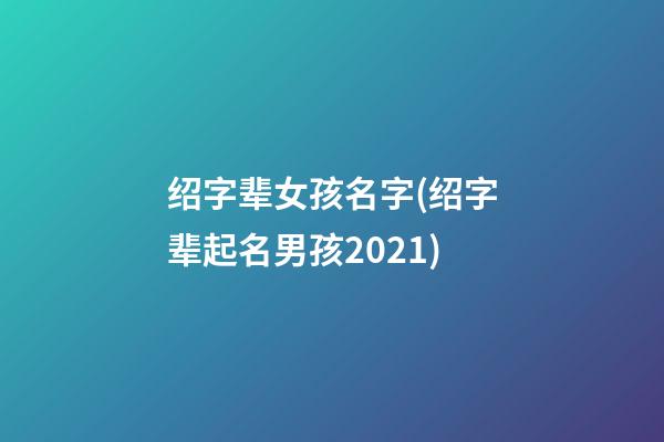 绍字辈女孩名字(绍字辈起名男孩2021)