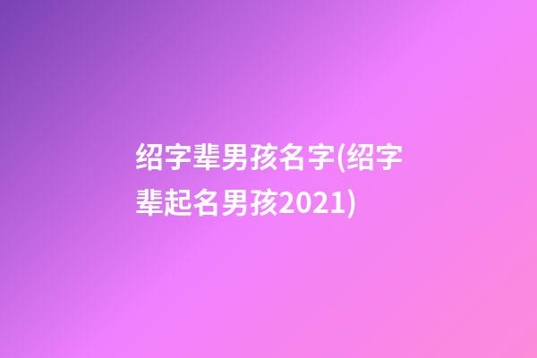 绍字辈男孩名字(绍字辈起名男孩2021)