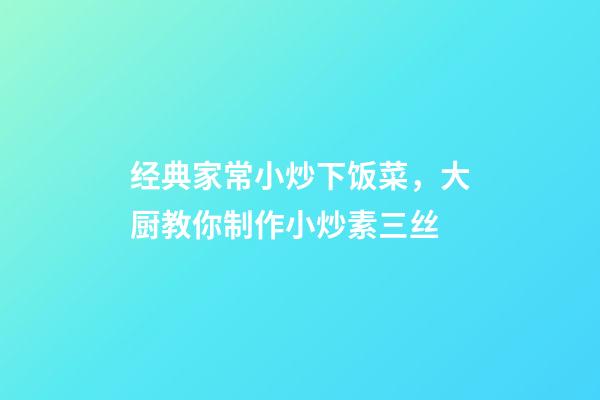 经典家常小炒下饭菜，大厨教你制作小炒素三丝-第1张-观点-玄机派