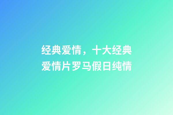 经典爱情，十大经典爱情片罗马假日纯情-第1张-观点-玄机派
