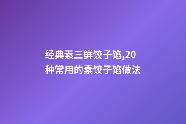 经典素三鲜饺子馅,20种常用的素饺子馅做法-第1张-观点-玄机派