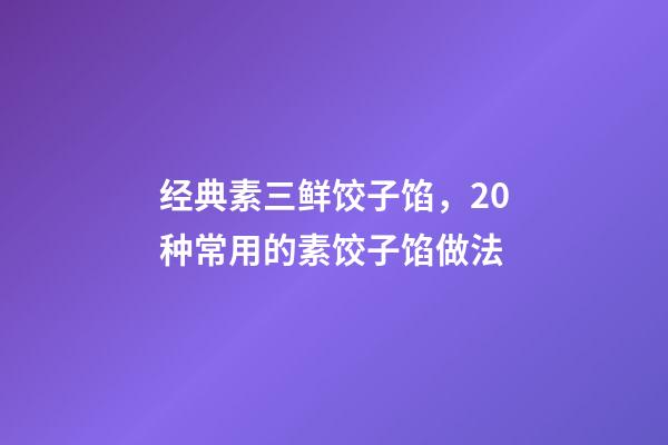 经典素三鲜饺子馅，20种常用的素饺子馅做法-第1张-观点-玄机派