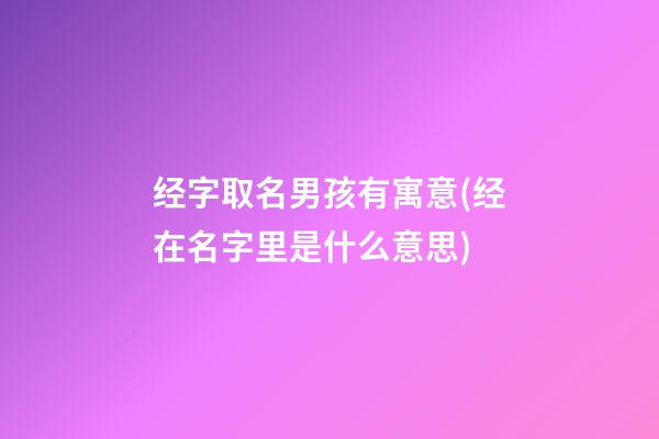 经字取名男孩有寓意(经在名字里是什么意思)