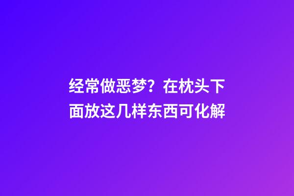 经常做恶梦？在枕头下面放这几样东西可化解