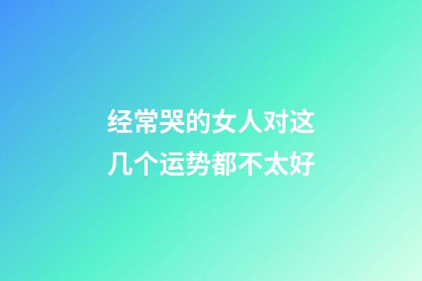 经常哭的女人对这几个运势都不太好