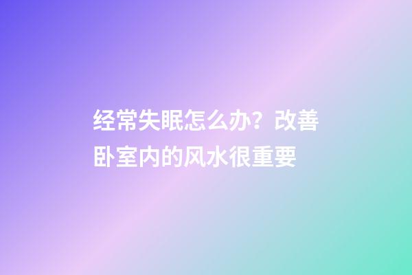 经常失眠怎么办？改善卧室内的风水很重要