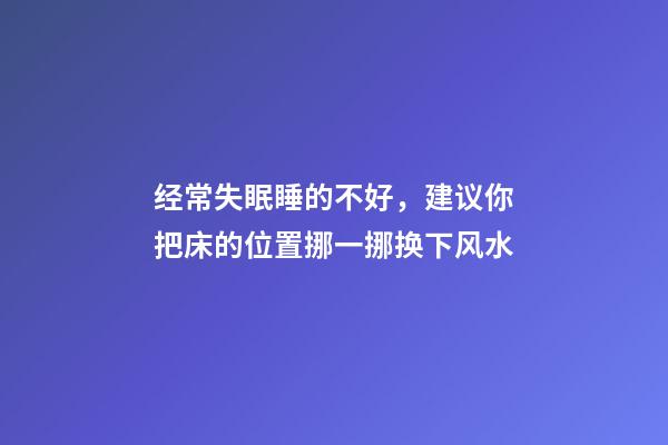 经常失眠睡的不好，建议你把床的位置挪一挪换下风水
