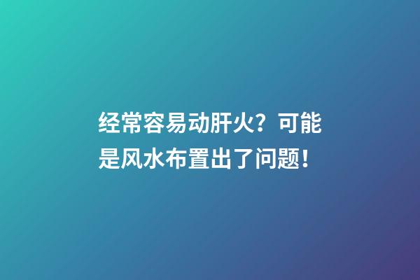 经常容易动肝火？可能是风水布置出了问题！