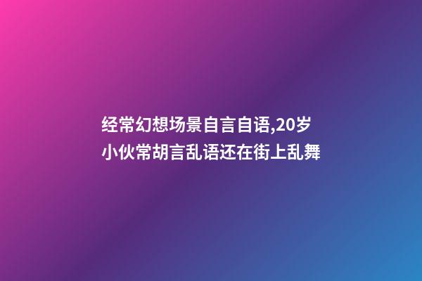 经常幻想场景自言自语,20岁小伙常胡言乱语还在街上乱舞-第1张-观点-玄机派