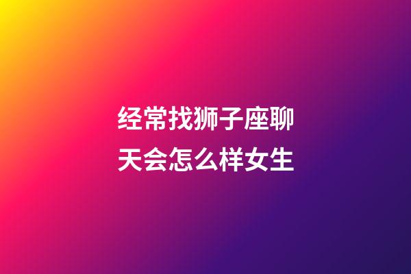 经常找狮子座聊天会怎么样女生-第1张-星座运势-玄机派