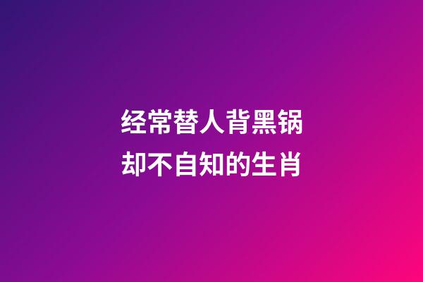 经常替人背黑锅却不自知的生肖