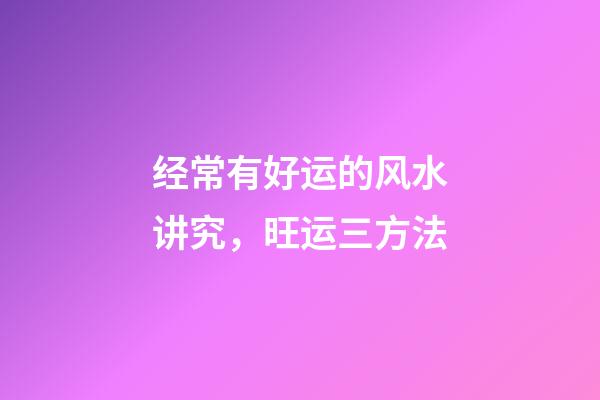 经常有好运的风水讲究，旺运三方法