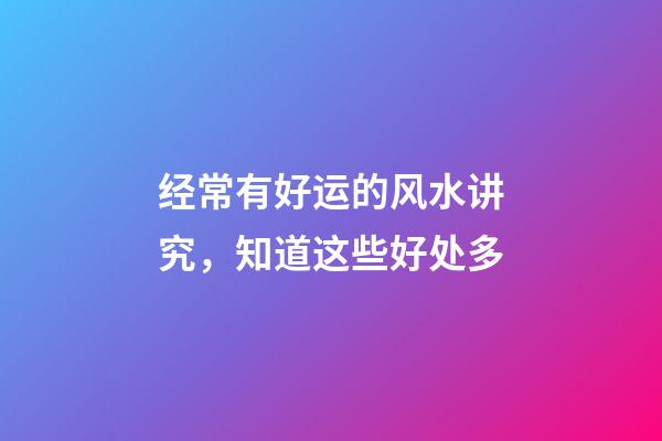 经常有好运的风水讲究，知道这些好处多