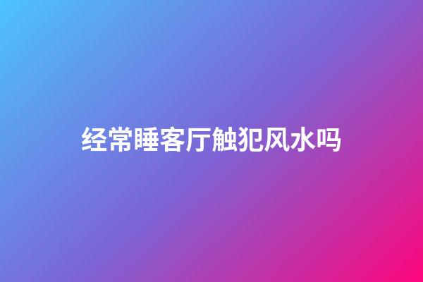 经常睡客厅触犯风水吗