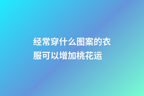 经常穿什么图案的衣服可以增加桃花运
