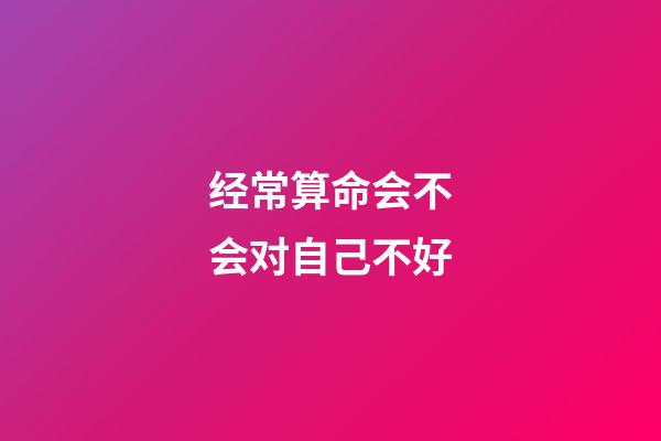 经常算命会不会对自己不好
