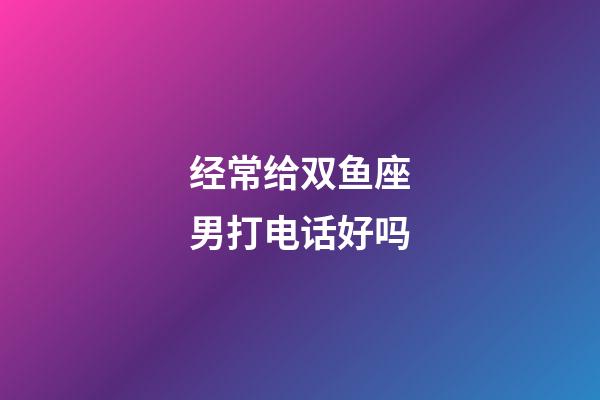 经常给双鱼座男打电话好吗-第1张-星座运势-玄机派