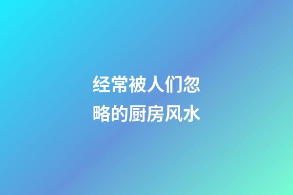 经常被人们忽略的厨房风水