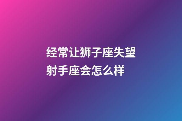 经常让狮子座失望射手座会怎么样-第1张-星座运势-玄机派