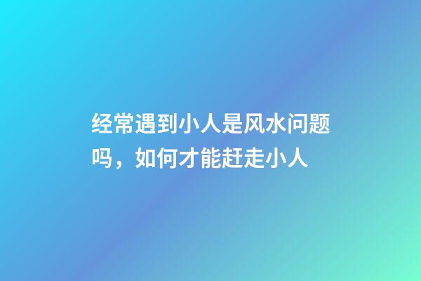 经常遇到小人是风水问题吗，如何才能赶走小人