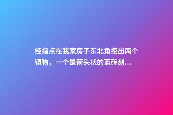 经指点在我家房子东北角挖出两个镇物，一个是箭头状的蓝砖刻的有
