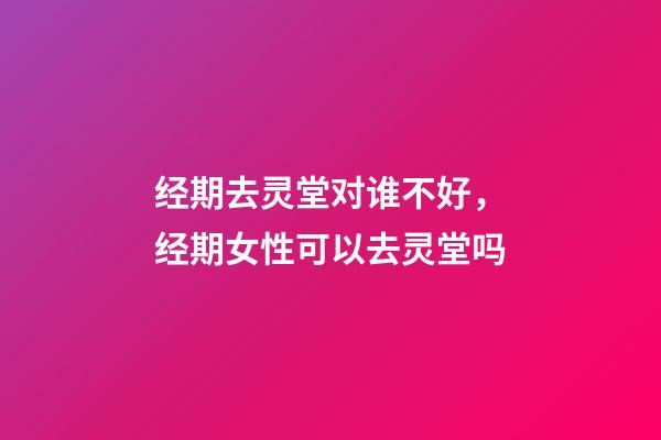 经期去灵堂对谁不好，经期女性可以去灵堂吗