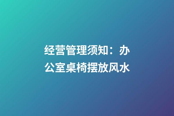 经营管理须知：办公室桌椅摆放风水
