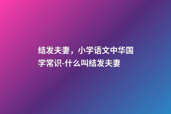 结发夫妻，小学语文中华国学常识-什么叫结发夫妻-第1张-观点-玄机派