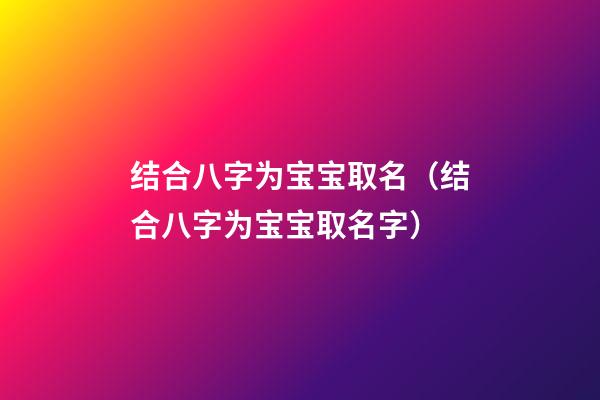 结合八字为宝宝取名（结合八字为宝宝取名字）