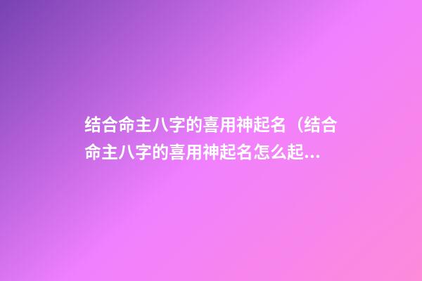 结合命主八字的喜用神起名（结合命主八字的喜用神起名怎么起）