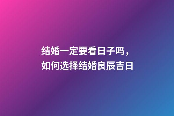 结婚一定要看日子吗，如何选择结婚良辰吉日