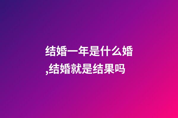 结婚一年是什么婚,结婚就是结果吗-第1张-观点-玄机派