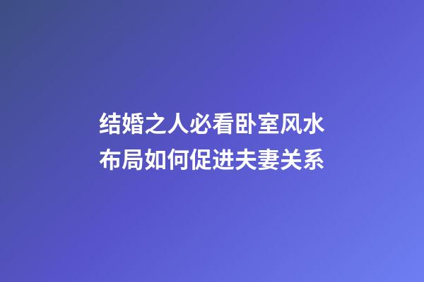 结婚之人必看卧室风水布局如何促进夫妻关系