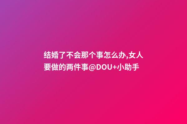 结婚了不会那个事怎么办,女人要做的两件事@DOU+小助手-第1张-观点-玄机派