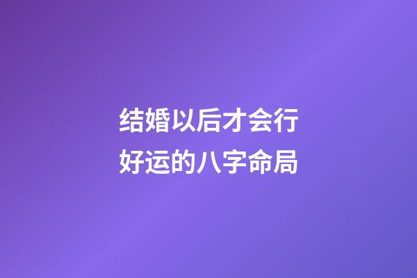 结婚以后才会行好运的八字命局