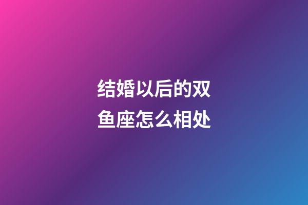 结婚以后的双鱼座怎么相处-第1张-星座运势-玄机派